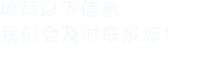 填寫(xiě)以下信息，我們會(huì)及時(shí)時(shí)間聯(lián)系您！